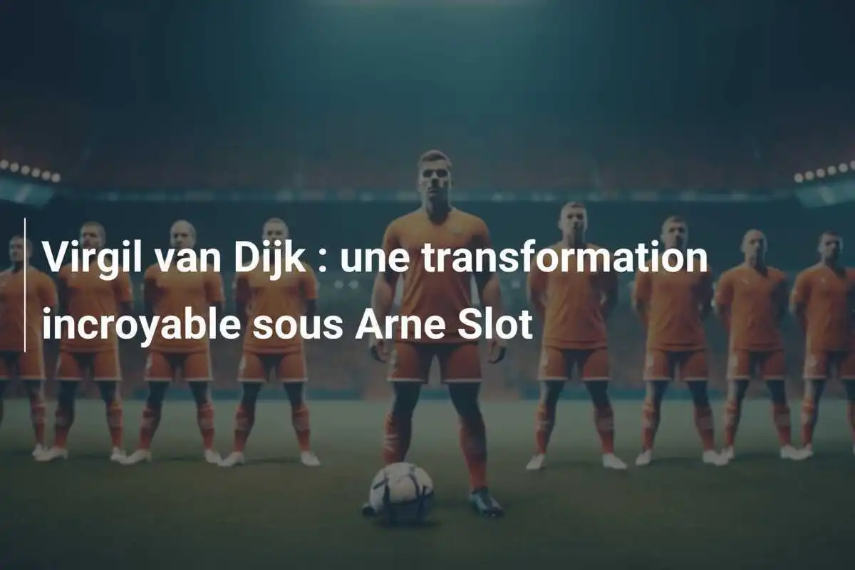 Virgil van Dijk : une transformation incroyable sous Arne Slot