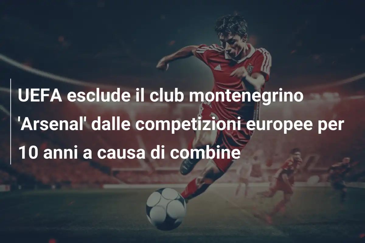 UEFA esclude il club montenegrino 'Arsenal' dalle competizioni europee per 10 anni a causa di combine