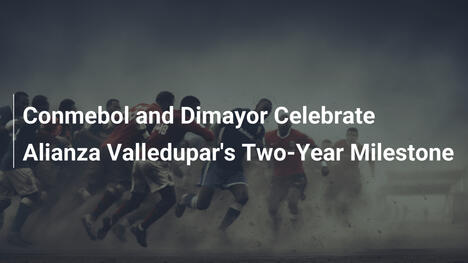 Conmebol e Dimayor celebrano i due anni di Alianza Valledupar