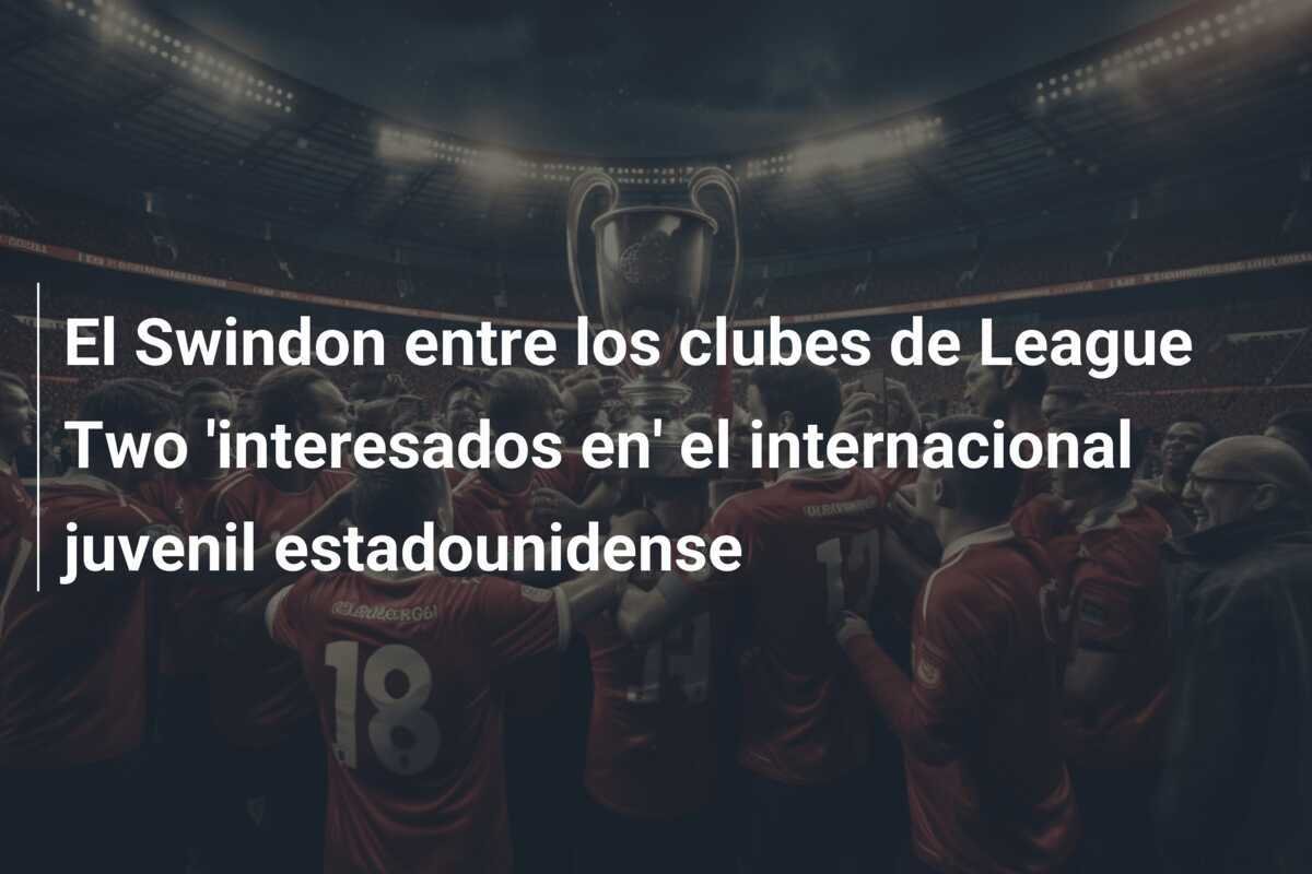 El Swindon entre los clubes de League Two 'interesados en' el internacional juvenil estadounidense