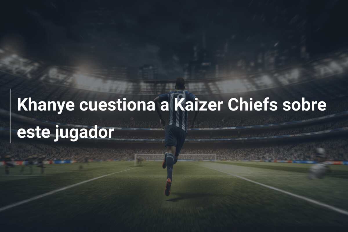 Khanye cuestiona a Kaizer Chiefs sobre este jugador