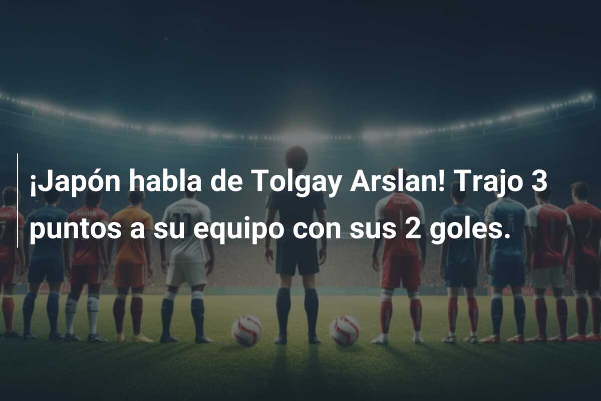 ¡Japón habla de Tolgay Arslan! Trajo 3 puntos a su equipo con sus 2 goles.