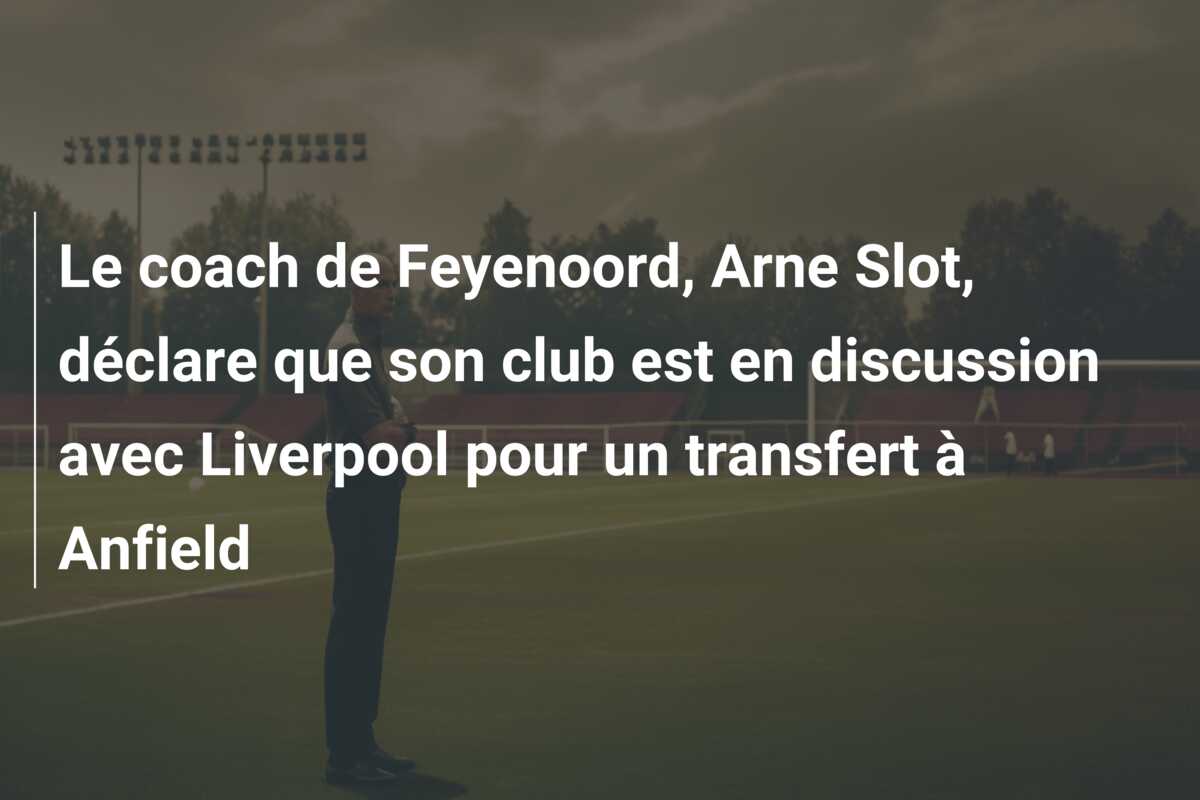 Le coach de Feyenoord, Arne Slot, déclare que son club est en discussion avec Liverpool pour un transfert à Anfield