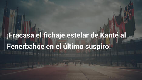 ¡Fracasa el fichaje estelar de Kanté al Fenerbahçe en el último suspiro!