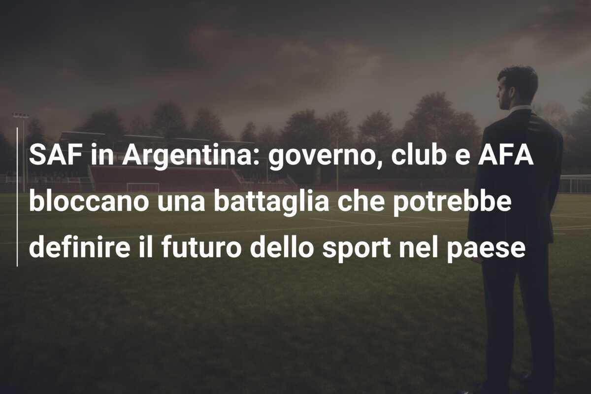 SAF in Argentina: governo, club e AFA bloccano una battaglia che potrebbe definire il futuro dello sport nel paese