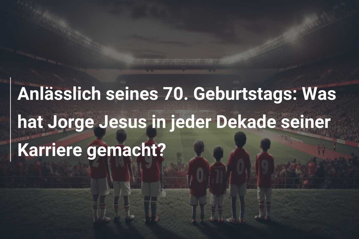 Anlässlich seines 70. Geburtstags: Was hat Jorge Jesus in jeder Dekade seiner Karriere gemacht?