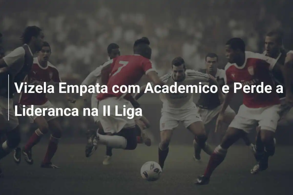 Vizela Empata com Academico e Perde a Lideranca na II Liga