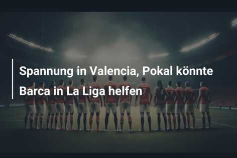 Spannung in Valencia, Pokal könnte Barca in La Liga helfen