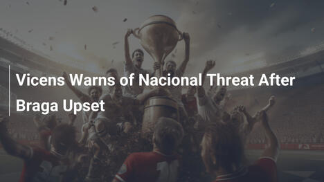 Vicens Warns of Nacional Threat After Braga Upset