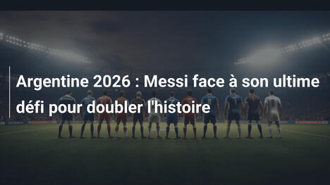 Argentine 2026 : Messi face à son ultime défi pour doubler l'histoire