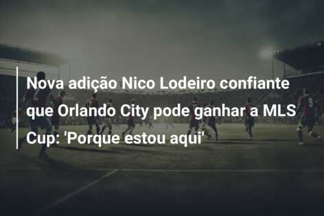 Nova adição Nico Lodeiro confiante que Orlando City pode ganhar a MLS Cup: ‘Porque estou aqui’