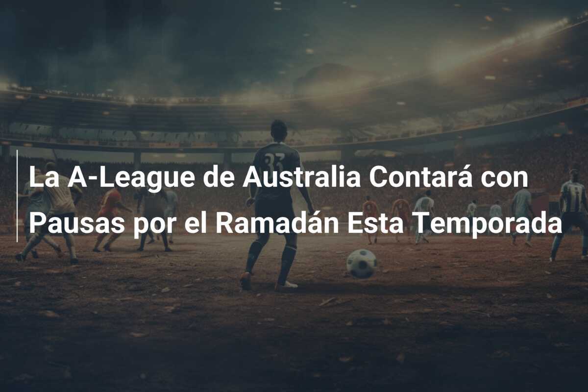 La A-League de Australia Contará con Pausas por el Ramadán Esta Temporada