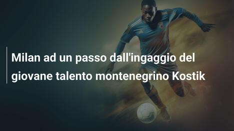Milan ad un passo dall'ingaggio del giovane talento montenegrino Kostik