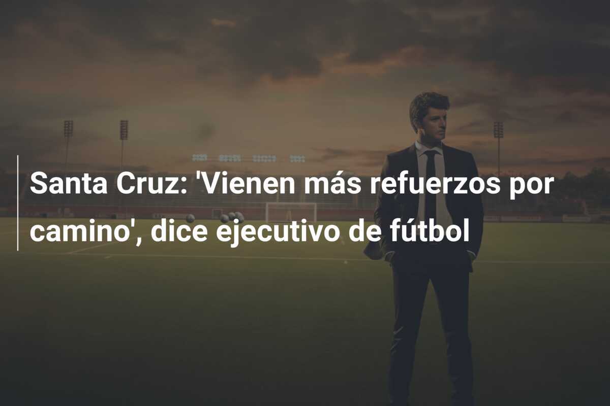 Santa Cruz: 'Vienen más refuerzos por camino', dice ejecutivo de fútbol