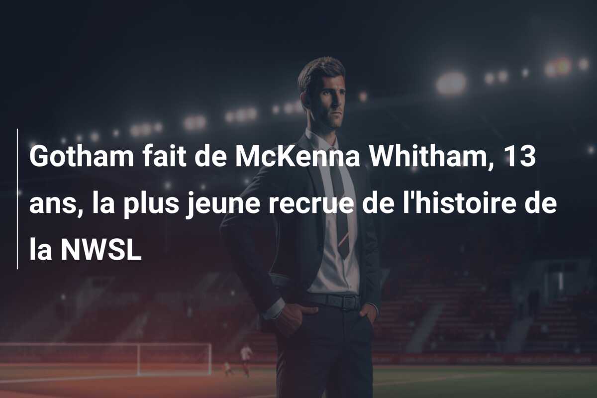 Gotham fait de McKenna Whitham, 13 ans, la plus jeune recrue de l’histoire de la NWSL
