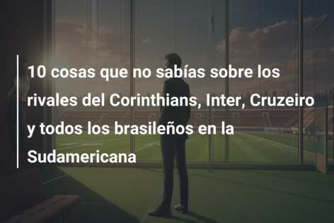 10 cosas que no sabías sobre los rivales del Corinthians, Inter, Cruzeiro y todos los brasileños en la Sudamericana