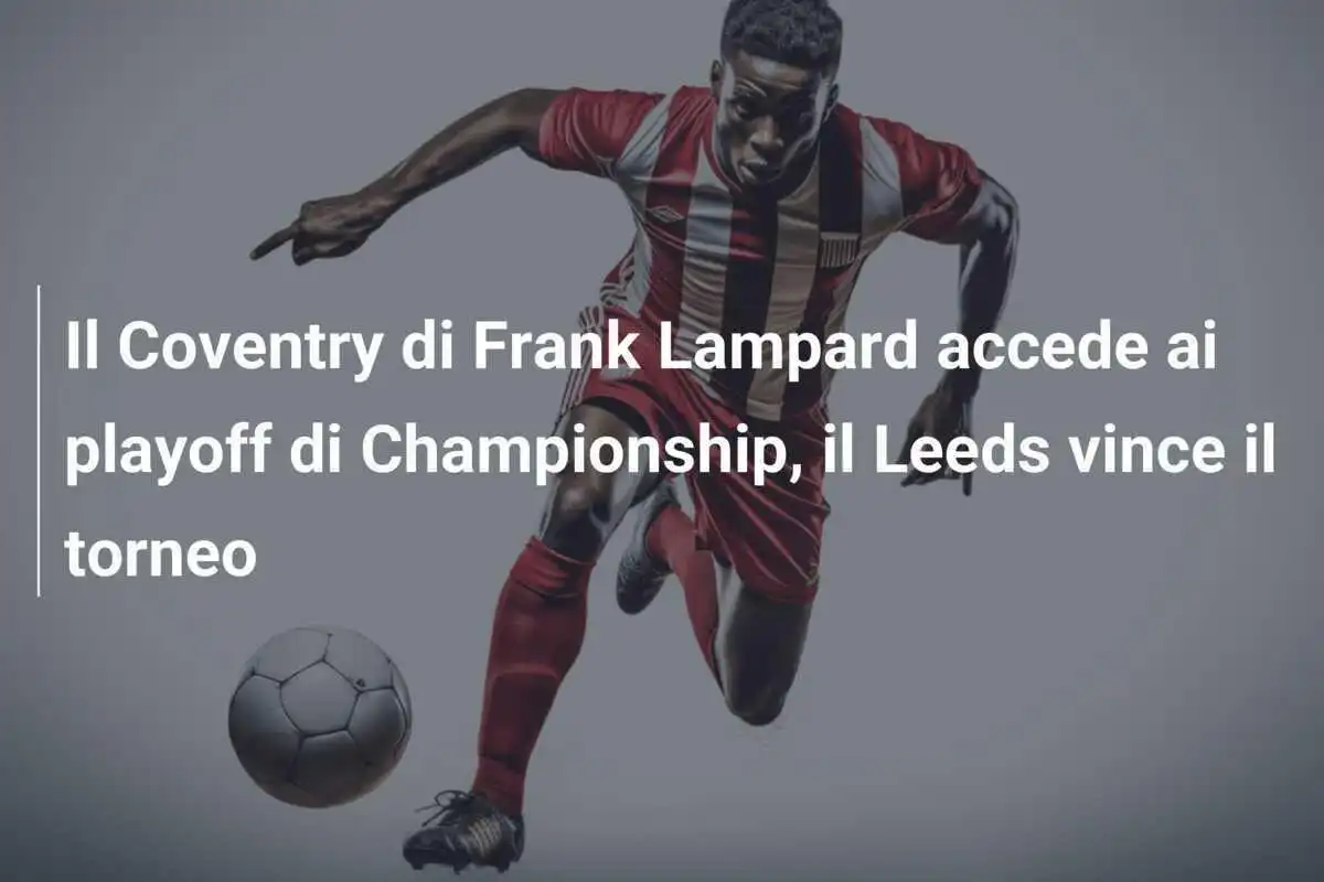 Il Coventry di Frank Lampard accede ai playoff di Championship, il Leeds vince il torneo