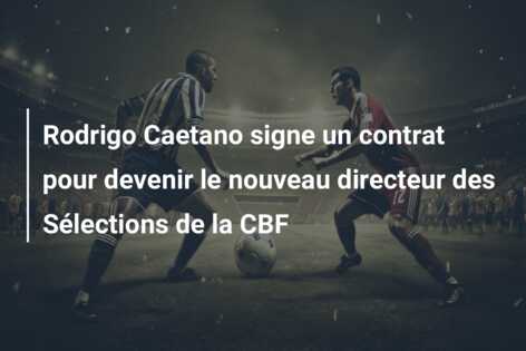 Rodrigo Caetano signe un contrat pour devenir le nouveau directeur des Sélections de la CBF