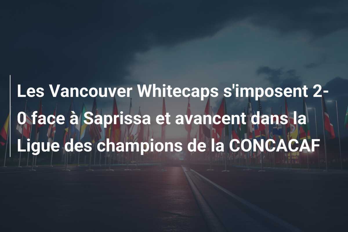 Les Vancouver Whitecaps s'imposent 2-0 face à Saprissa et avancent dans la Ligue des champions de la CONCACAF