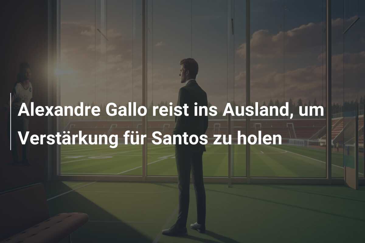 Alexandre Gallo reist ins Ausland, um Verstärkung für Santos zu holen