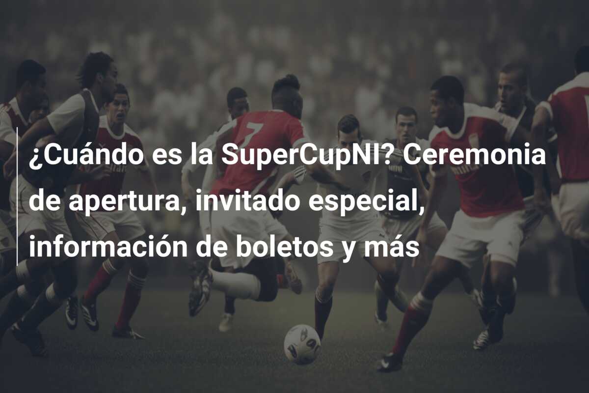 ¿Cuándo es la SuperCupNI? Ceremonia de apertura, invitado especial, información de boletos y más