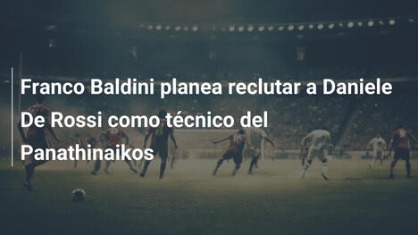 Franco Baldini planea reclutar a Daniele De Rossi como técnico del Panathinaikos