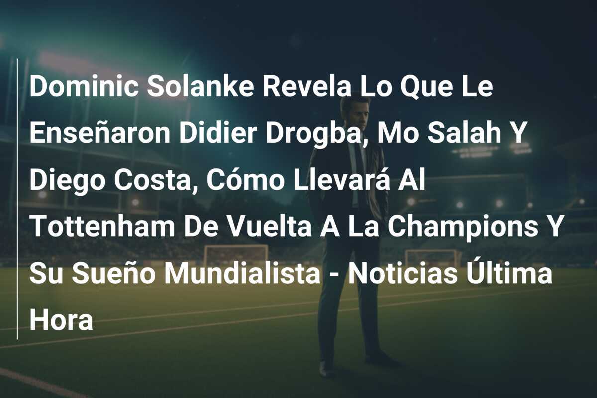 Dominic Solanke Revela Lo Que Le Enseñaron Didier Drogba, Mo Salah Y Diego Costa, Cómo Llevará Al Tottenham De Vuelta A La Champions Y Su Sueño Mundialista - Noticias Última Hora