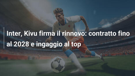 Inter, Kivu firma il rinnovo: contratto fino al 2028 e ingaggio al top