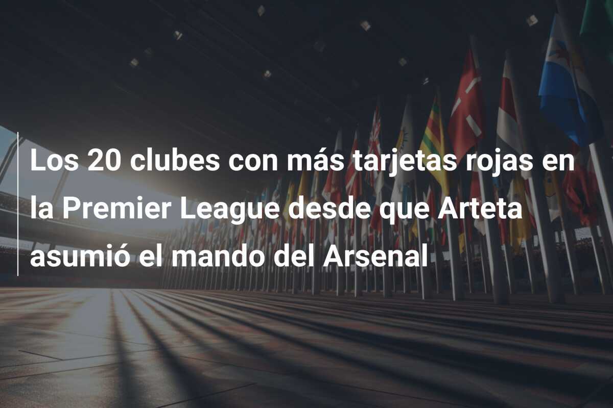 Los 20 clubes con más tarjetas rojas en la Premier League desde que Arteta asumió el mando del Arsenal