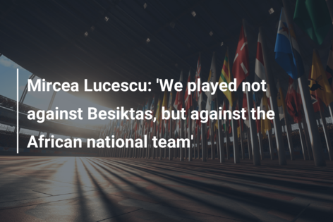 Mircea Lucescu: ‘Am jucat nu împotriva lui Besiktas, ci împotriva echipei naționale africane’