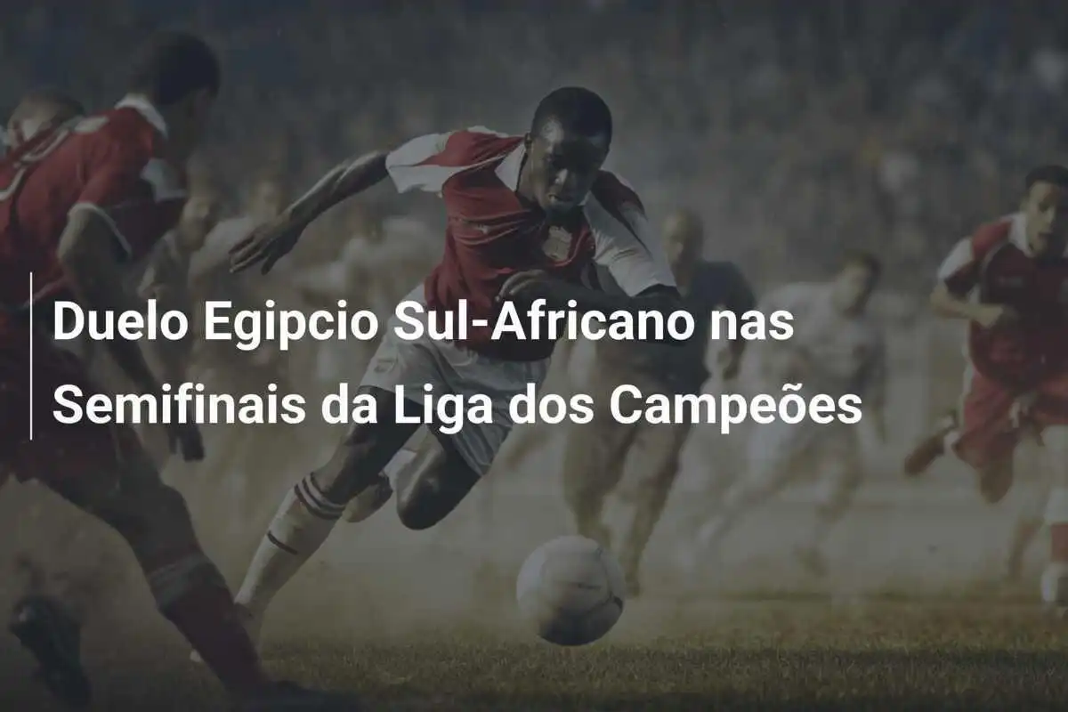 Duelo Egipcio Sul-Africano nas Semifinais da Liga dos Campeões