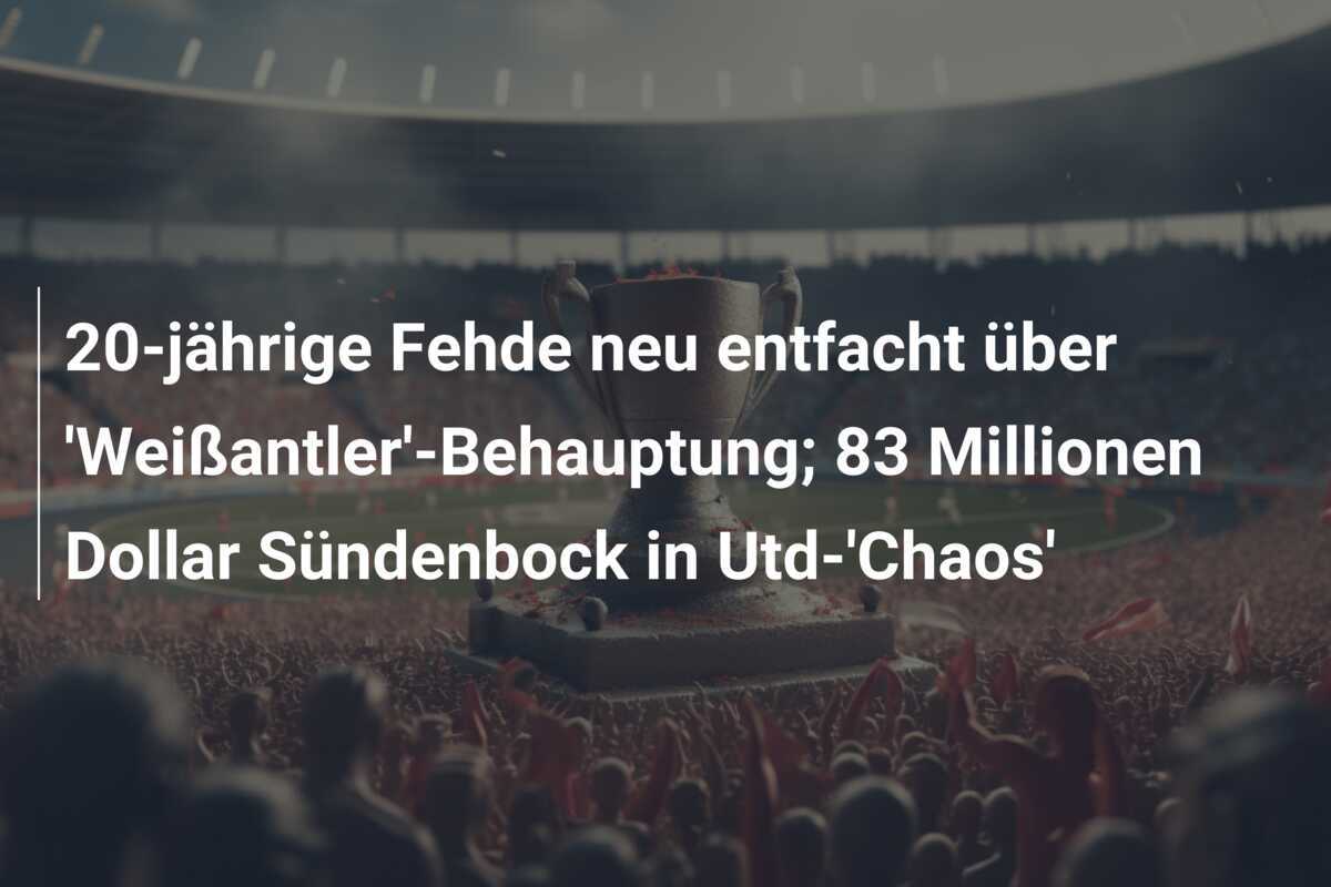 20-jährige Fehde neu entfacht über 'Weißantler'-Behauptung; 83 Millionen Dollar Sündenbock in Utd-'Chaos'