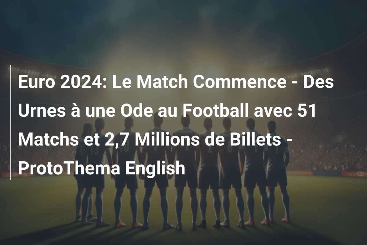 Euro 2024: Le Match Commence – Des Urnes à une Ode au Football avec 51 Matchs et 2,7 Millions de Billets – ProtoThema English
