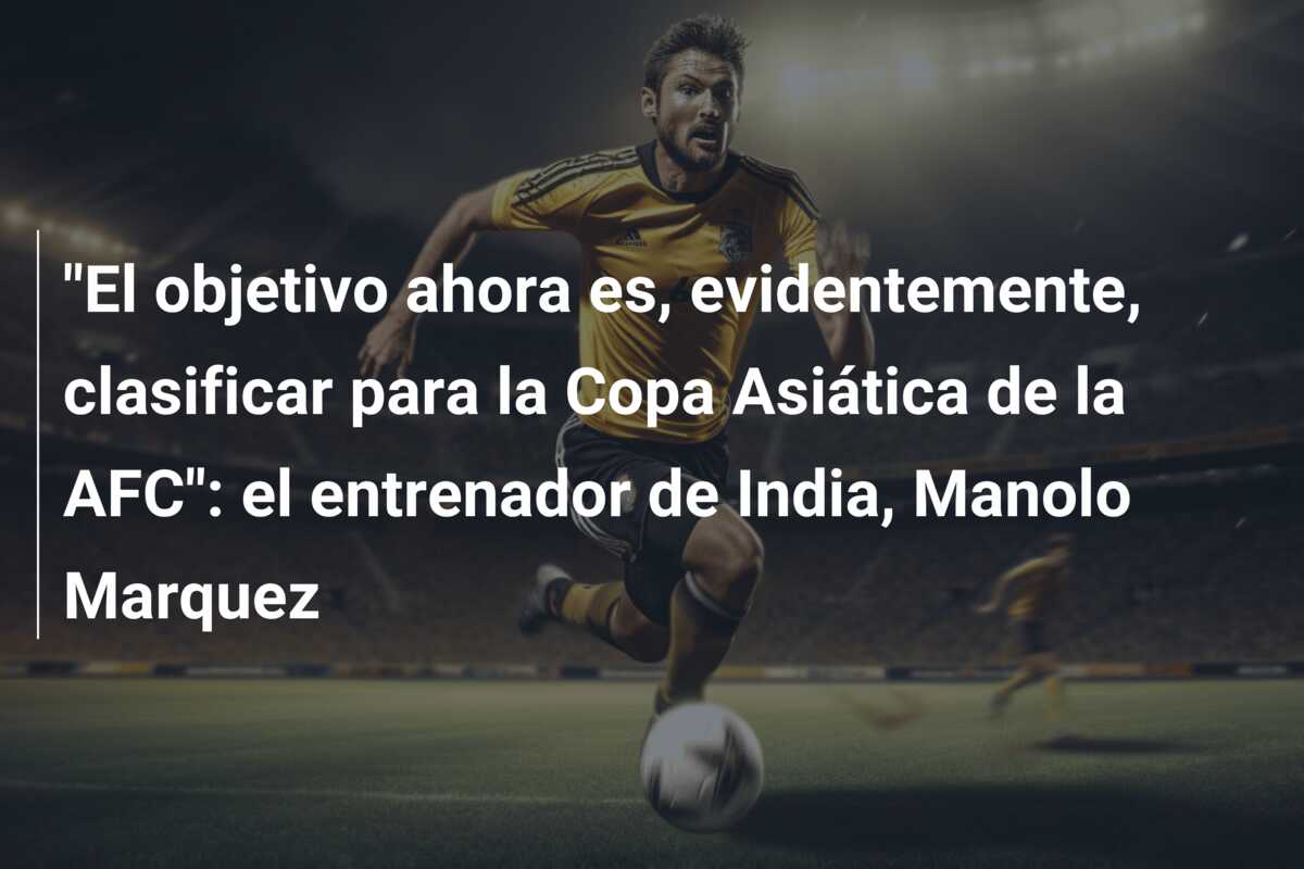 “El objetivo ahora es, evidentemente, clasificar para la Copa Asiática de la AFC”: el entrenador de India, Manolo Marquez