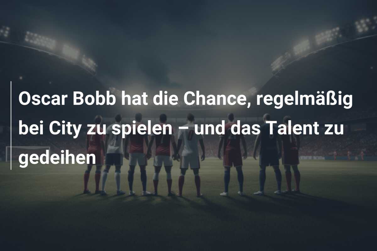 Oscar Bobb hat die Chance, regelmäßig bei City zu spielen – und das Talent zu gedeihen