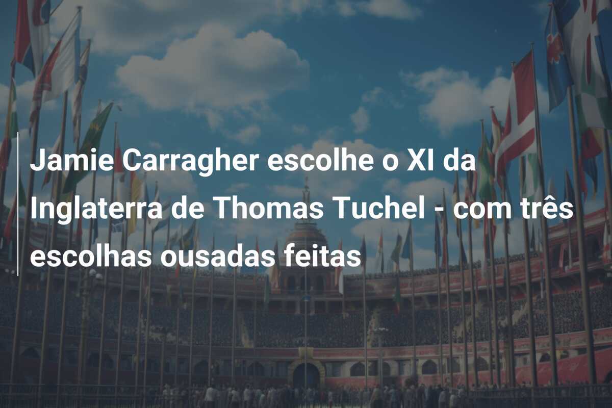 Jamie Carragher escolhe o XI da Inglaterra de Thomas Tuchel - com três escolhas ousadas feitas