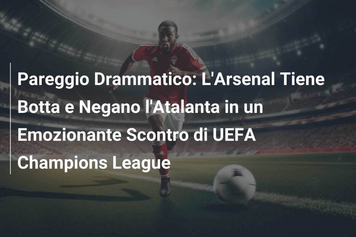 Pareggio Drammatico: L'Arsenal Tiene Botta e Negano l'Atalanta in un Emozionante Scontro di UEFA Champions League