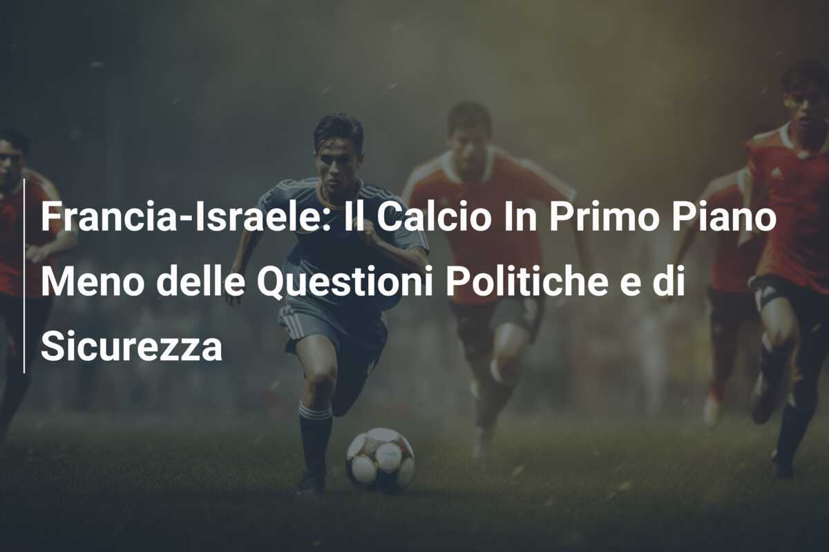 Francia-Israele: Il Calcio In Primo Piano Meno delle Questioni Politiche e di Sicurezza