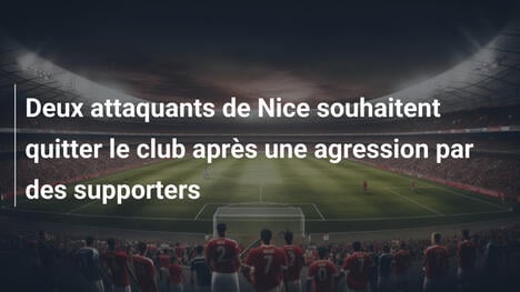 Deux attaquants de Nice souhaitent quitter le club après une agression par des supporters