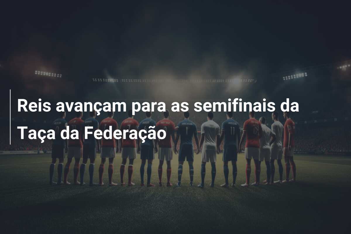 Reis avançam para as semifinais da Taça da Federação