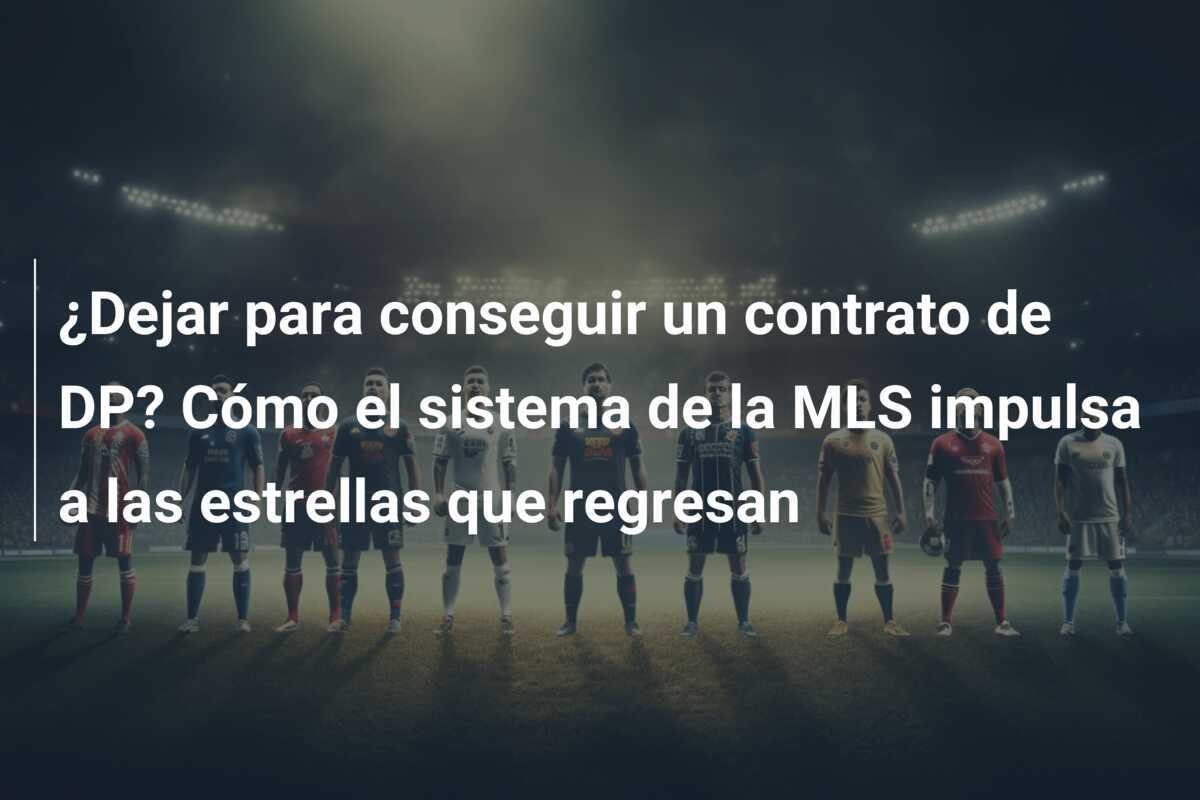 ¿Dejar para conseguir un contrato de DP? Cómo el sistema de la MLS impulsa a las estrellas que regresan