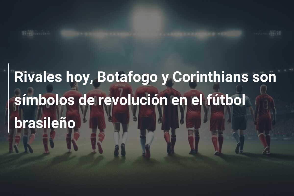 Rivales hoy, Botafogo y Corinthians son símbolos de revolución en el fútbol brasileño