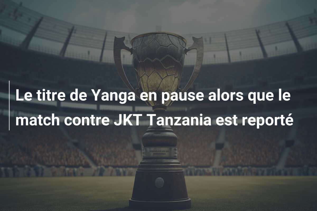 Le titre de Yanga en pause alors que le match contre JKT Tanzania est reporté
