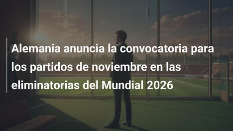 Alemania anuncia la convocatoria para los partidos de noviembre en las eliminatorias del Mundial 2026