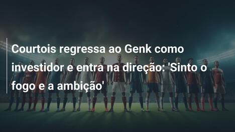 Courtois regressa ao Genk como investidor e entra na direção: 'Sinto o fogo e a ambição'
