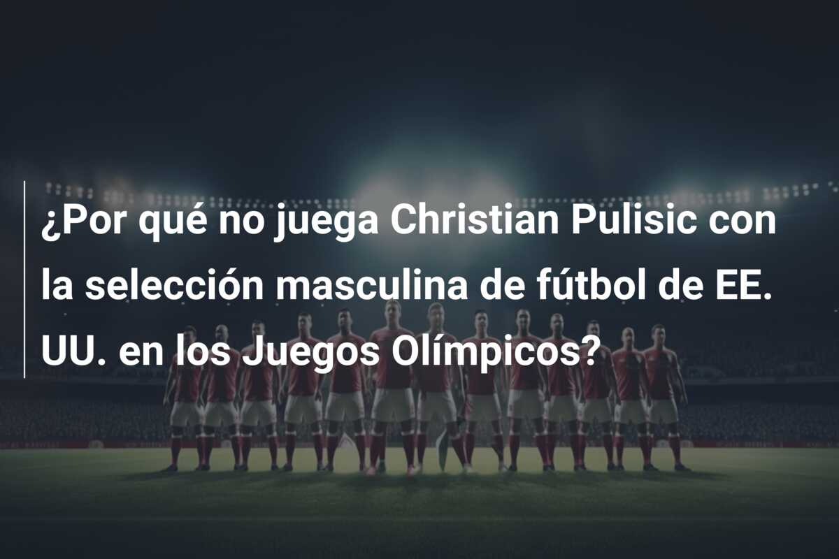 ¿Por qué no juega Christian Pulisic con la selección masculina de fútbol de EE. UU. en los Juegos Olímpicos?