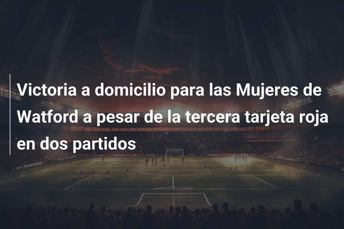 Victoria a domicilio para las Mujeres de Watford a pesar de la tercera tarjeta roja en dos partidos