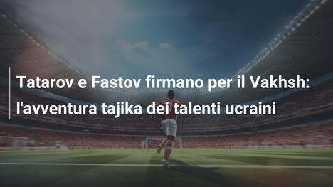 Tatarov e Fastov firmano per il Vakhsh: l'avventura tajika dei talenti ucraini