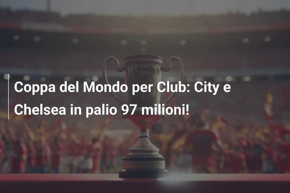 Coppa del Mondo per Club: City e Chelsea in palio 97 milioni!