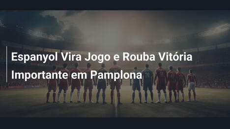 Espanyol Vira Jogo e Rouba Vitória Importante em Pamplona
